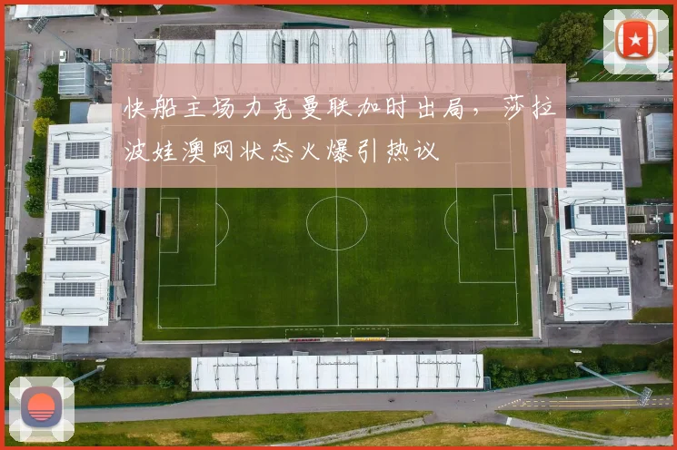 快船主场力克曼联加时出局,莎拉波娃澳网状态火爆引热议