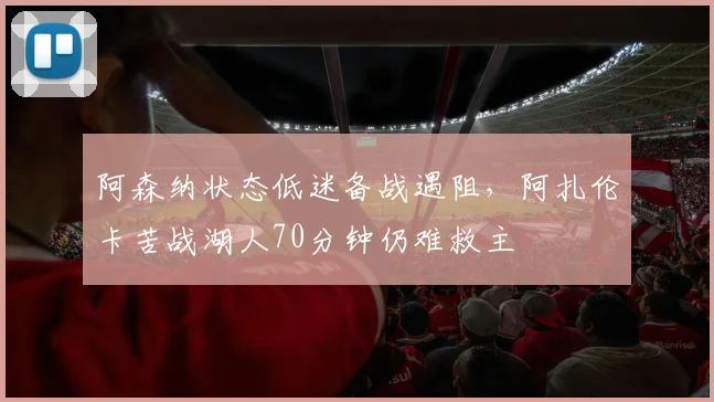 阿森纳状态低迷备战遇阻，阿扎伦卡