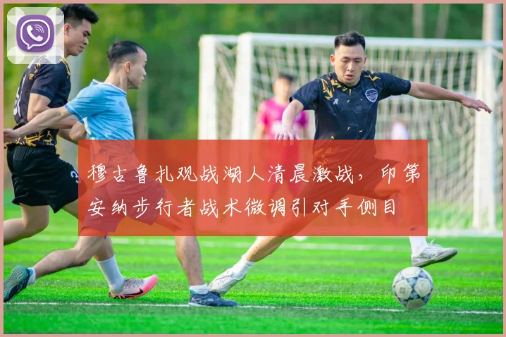 穆古鲁扎观战湖人清晨激战,印第安纳步行者战术微调引对手侧目