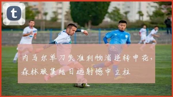 内马尔单刀失准利物浦逆转申花，森