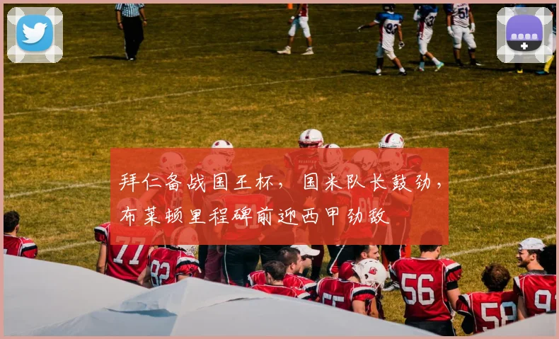 拜仁备战国王杯，国米队长鼓劲，布莱