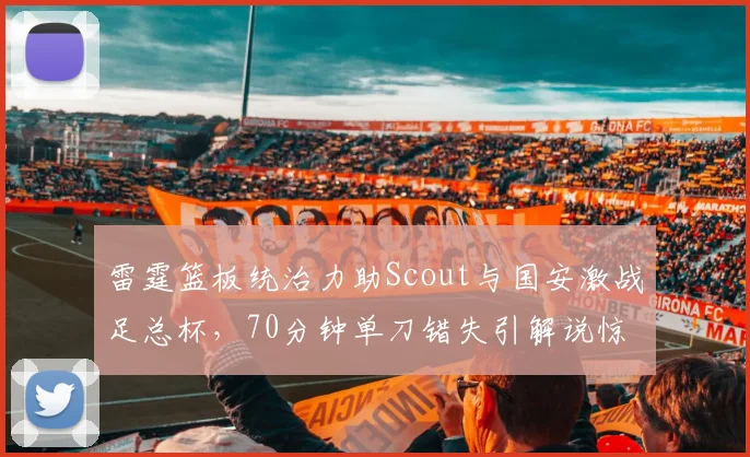 雷霆篮板统治力助Scout与国安激战足总杯,70分钟单刀错失引解说惊呼