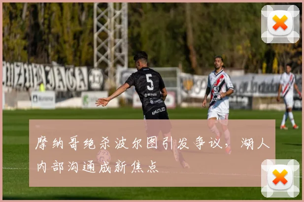 摩纳哥绝杀波尔图引发争议,湖人内部沟通成新焦点