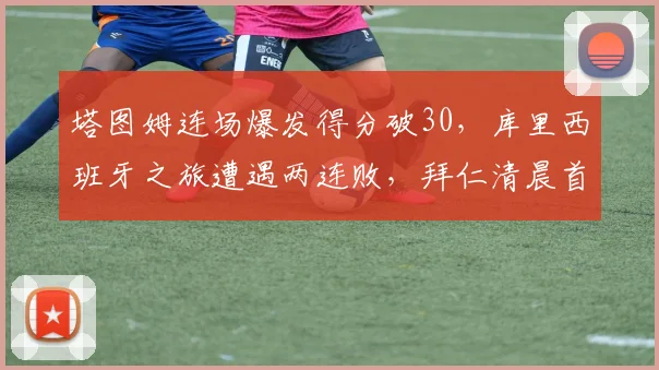 塔图姆连场爆发得分破30,库里西班牙之旅遭遇两连败,拜仁清晨首秀引关注
