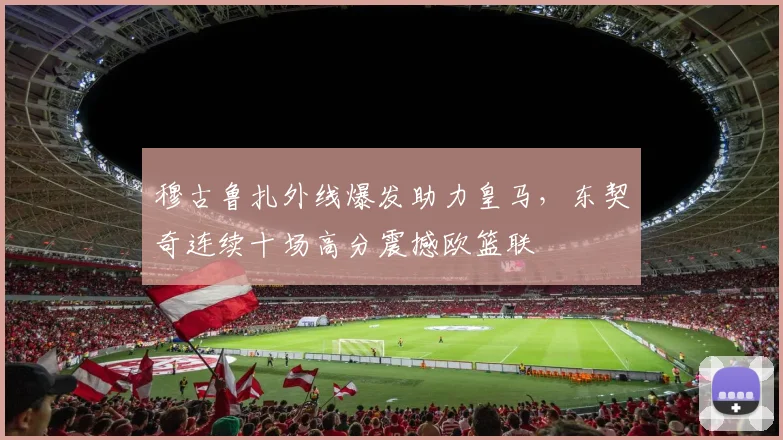 穆古鲁扎外线爆发助力皇马,东契奇连续十场高分震撼欧篮联