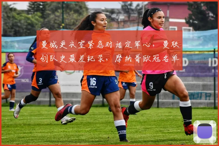 曼城更衣室紧急对话定军心,曼联创队史最差纪录,摩纳哥欧冠名单生变