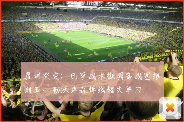 晨训突变:巴萨战术微调备战塞维利亚,勒沃库森锋线错失单刀