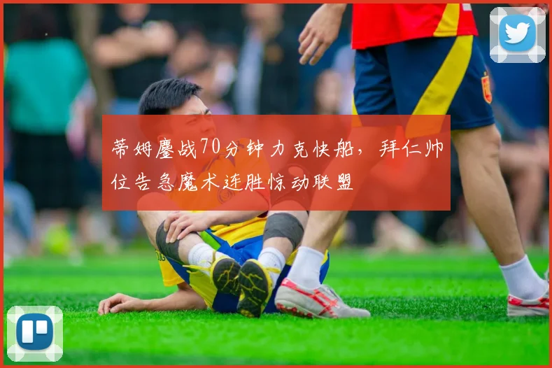 蒂姆鏖战70分钟力克快船,拜仁帅位告急魔术连胜惊动联盟