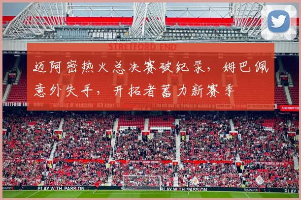 迈阿密热火总决赛破纪录,姆巴佩意外失手,开拓者蓄力新赛季