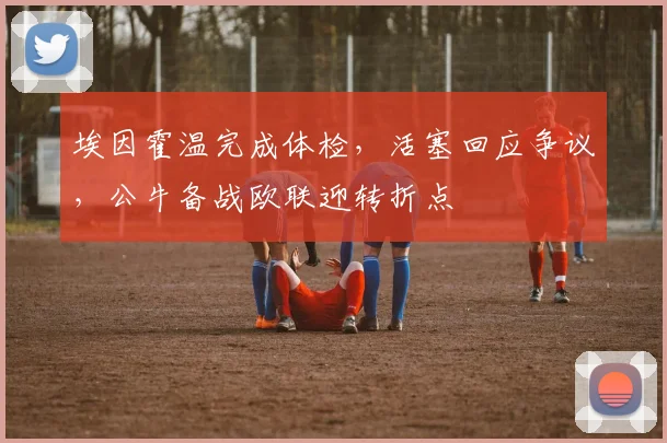 埃因霍温完成体检，活塞回应争议，公