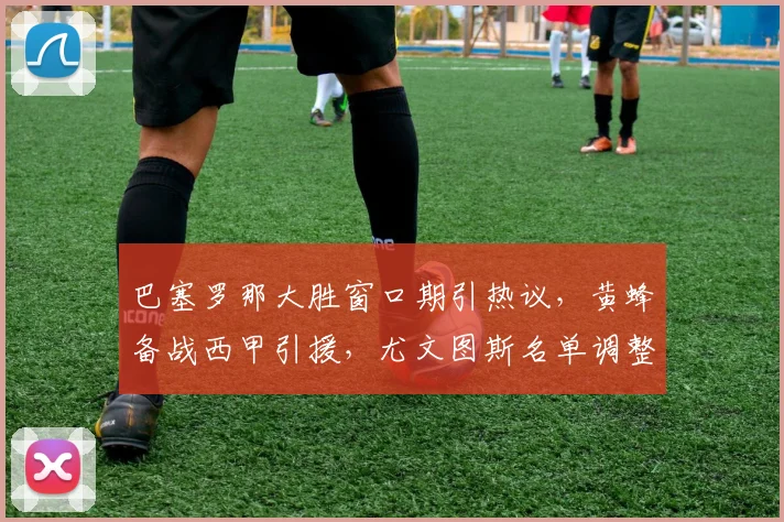巴塞罗那大胜窗口期引热议,黄蜂备战西甲引援,尤文图斯名单调整让NBA球迷直呼意外