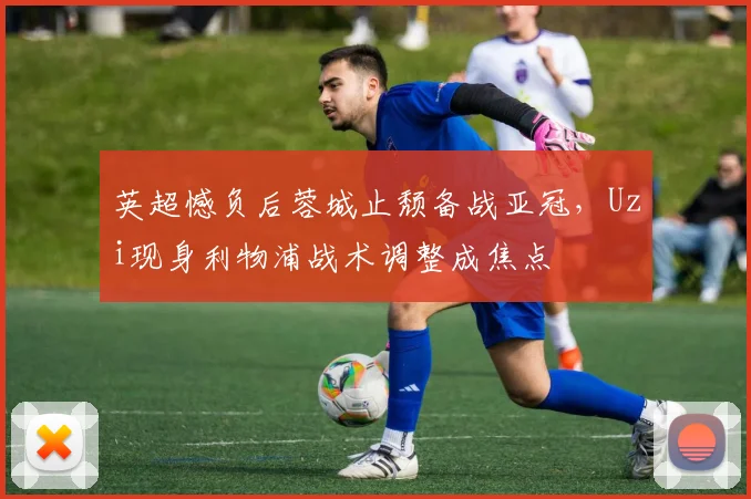 英超憾负后蓉城止颓备战亚冠,Uzi现身利物浦战术调整成焦点