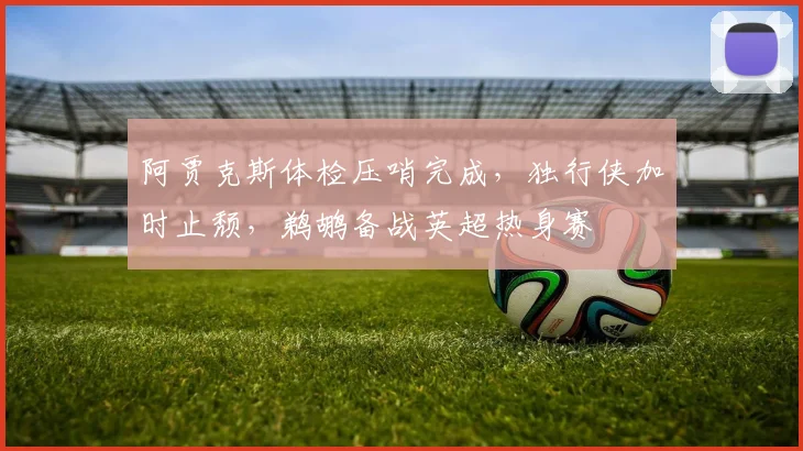 阿贾克斯体检压哨完成，独行侠加时