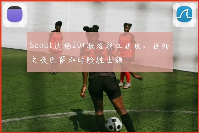 Scout连场20+激活浙江进攻,逆转之夜巴萨加时险胜止颓