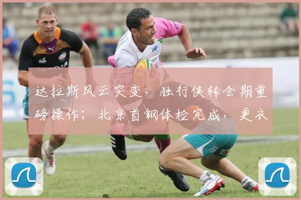 达拉斯风云突变,独行侠转会期重磅操作;北京首钢体检完成,更衣室发声剑指亚冠