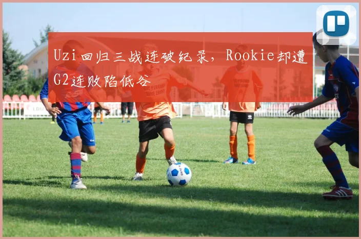Uzi回归三战连破纪录,Rookie却遭G2连败陷低谷