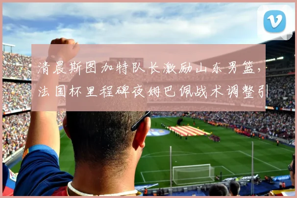 清晨斯图加特队长激励山东男篮，法