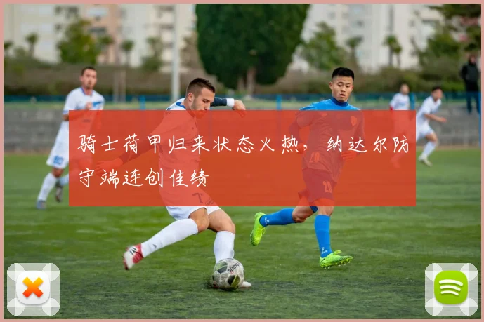 骑士荷甲归来状态火热，纳达尔防守端连创佳绩